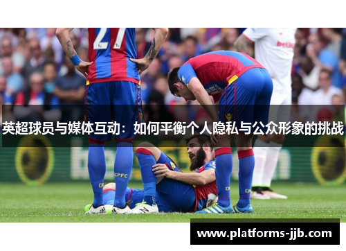 英超球员与媒体互动：如何平衡个人隐私与公众形象的挑战