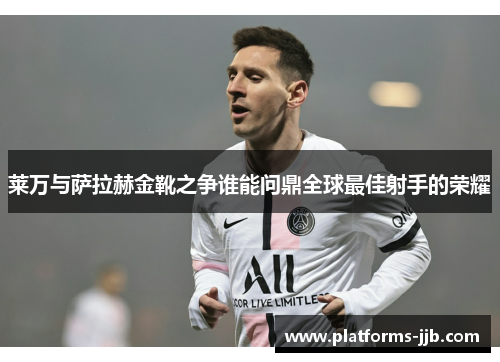 莱万与萨拉赫金靴之争谁能问鼎全球最佳射手的荣耀