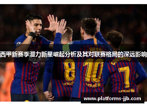 西甲新赛季潜力新星崛起分析及其对联赛格局的深远影响
