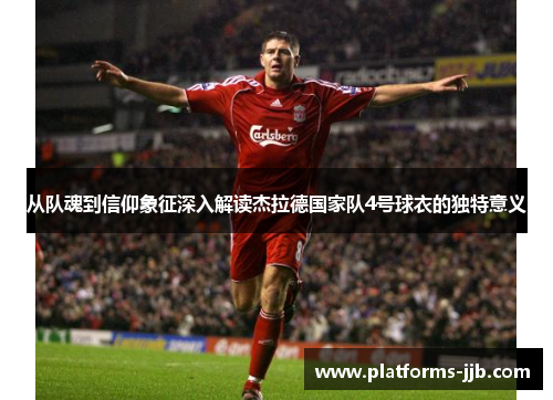 从队魂到信仰象征深入解读杰拉德国家队4号球衣的独特意义