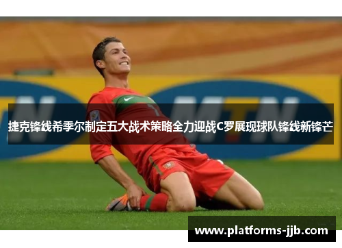 捷克锋线希季尔制定五大战术策略全力迎战C罗展现球队锋线新锋芒