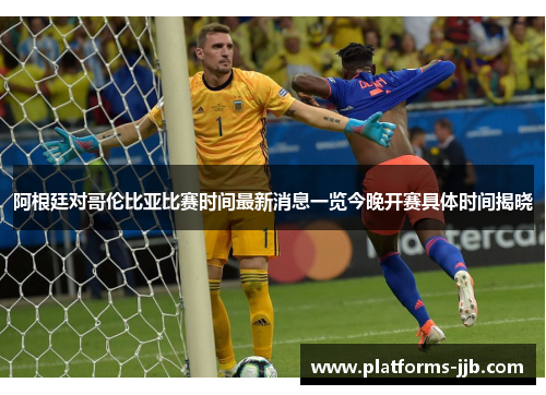 阿根廷对哥伦比亚比赛时间最新消息一览今晚开赛具体时间揭晓