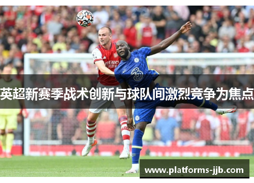 英超新赛季战术创新与球队间激烈竞争为焦点
