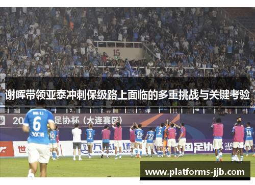 谢晖带领亚泰冲刺保级路上面临的多重挑战与关键考验