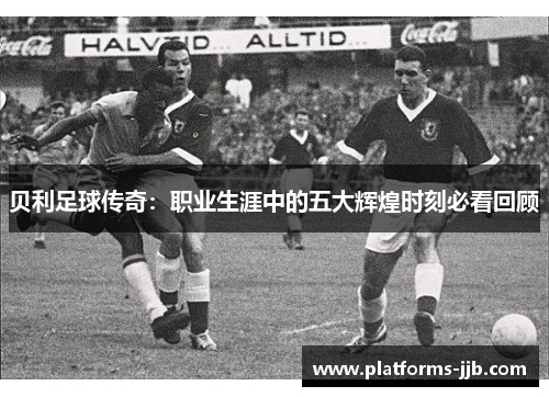贝利足球传奇：职业生涯中的五大辉煌时刻必看回顾
