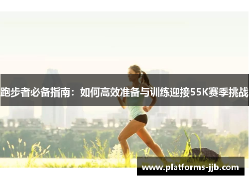 跑步者必备指南：如何高效准备与训练迎接55K赛季挑战