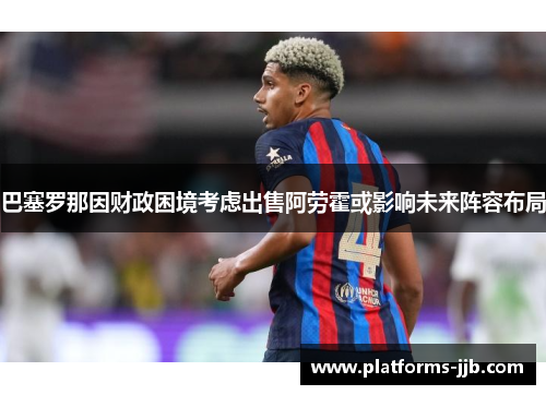 巴塞罗那因财政困境考虑出售阿劳霍或影响未来阵容布局