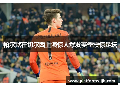 帕尔默在切尔西上演惊人爆发赛季震惊足坛