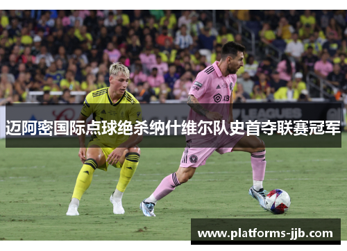 迈阿密国际点球绝杀纳什维尔队史首夺联赛冠军