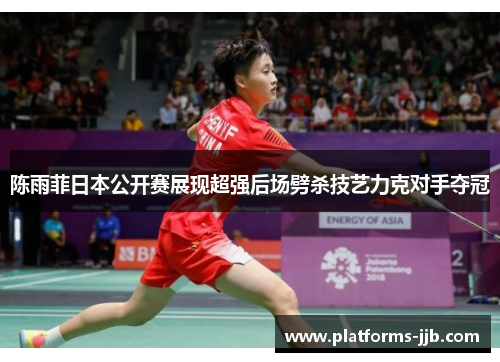陈雨菲日本公开赛展现超强后场劈杀技艺力克对手夺冠