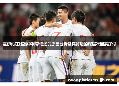 霍伊伦在比赛中状态低迷的原因分析及其背后的深层次因素探讨