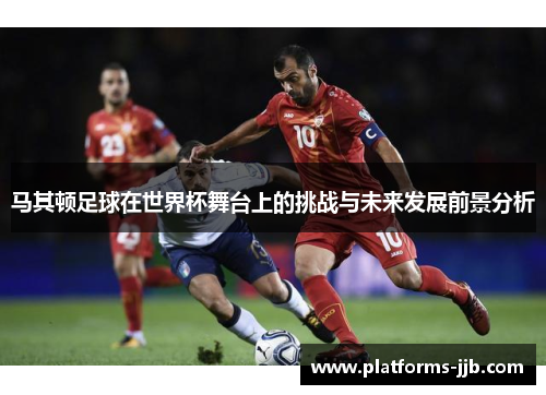 马其顿足球在世界杯舞台上的挑战与未来发展前景分析