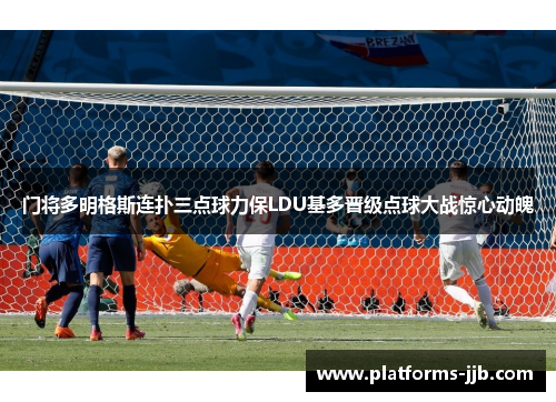 门将多明格斯连扑三点球力保LDU基多晋级点球大战惊心动魄