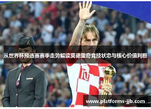 从世界杯预选赛赛季走势解读莫德里奇竞技状态与核心价值判断